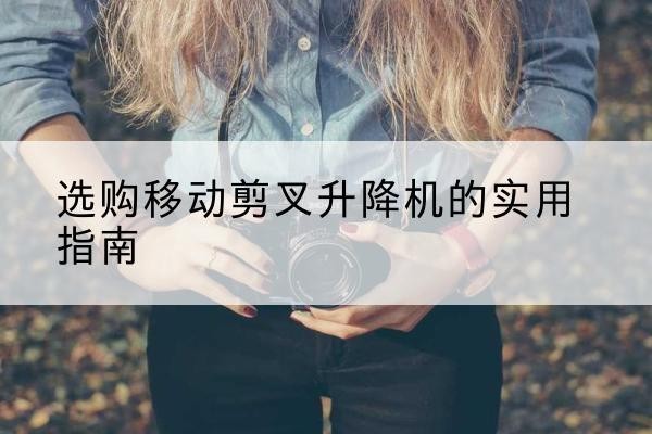 应城移动剪叉升降机怎么选-选购移动剪叉升降机的实用指南