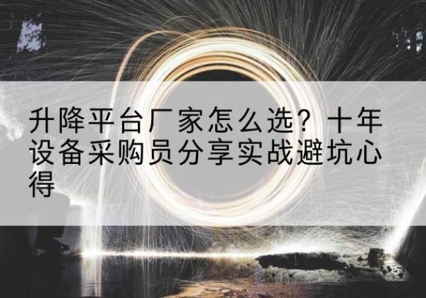 应城升降平台厂家-怎么选？十年设备采购员分享实战避坑心得