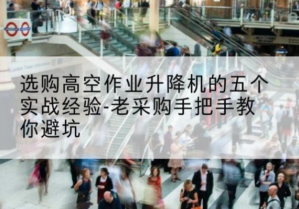 应城高空作业升降机厂家-选购高空作业升降机的五个实战经验-老采购手把手教你避坑
