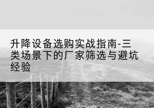 应城移动式升降机厂家推荐-升降设备选购实战指南-三类场景下的厂家筛选与避坑经验