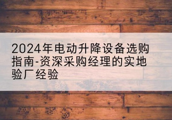 应城电动剪叉升降平台厂家-2024年电动升降设备选购指南-资深采购经理的实地验厂经验