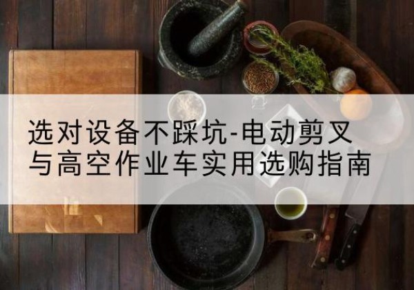 应城电动剪叉升降平台怎么选-选对设备不踩坑-电动剪叉与高空作业车实用选购指南