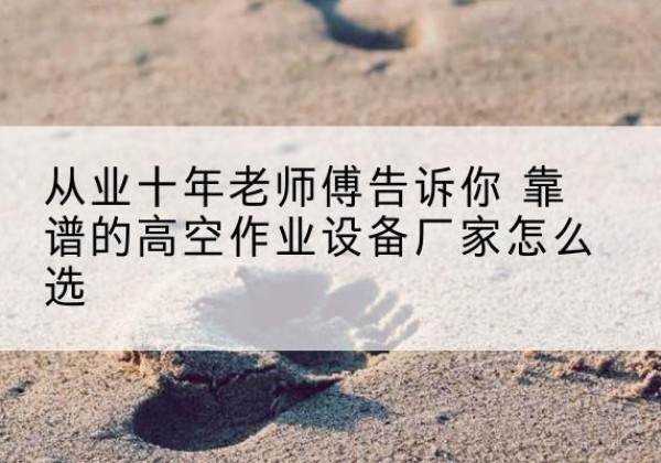 应城高空作业升降机厂家推荐-从业十年老师傅告诉你 靠谱的高空作业设备厂家怎么选