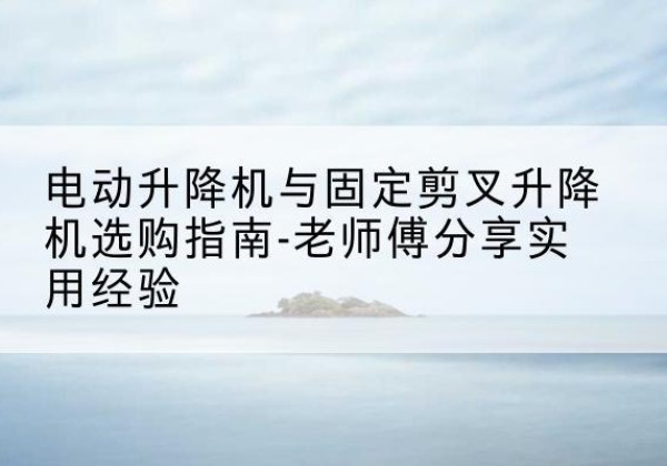 应城电动升降机怎么选-电动升降机与固定剪叉升降机选购指南-老师傅分享实用经验