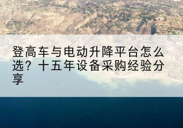 应城登高车厂家厂家-登高车与电动升降平台怎么选？十五年设备采购经验分享