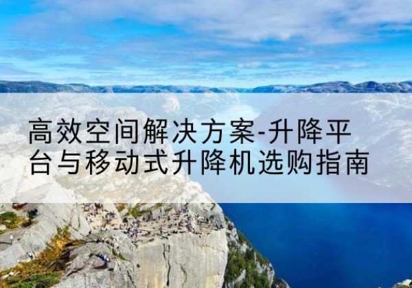 应城升降平台厂家-*空间解决方案-升降平台与移动式升降机选购指南