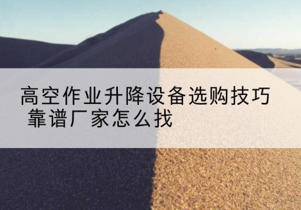 应城电动升降平台厂家推荐-高空作业升降设备选购技巧 靠谱厂家怎么找