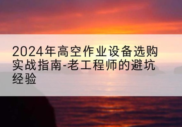 应城高空作业升降机厂家推荐-2024年高空作业设备选购实战指南-老工程师的避坑经验
