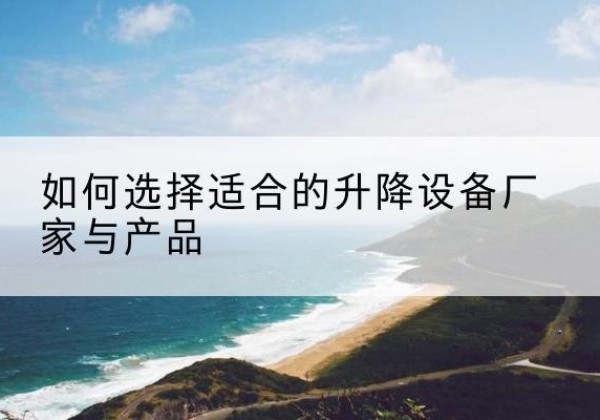 应城电动升降平台厂家-如何选择适合的升降设备厂家与产品
