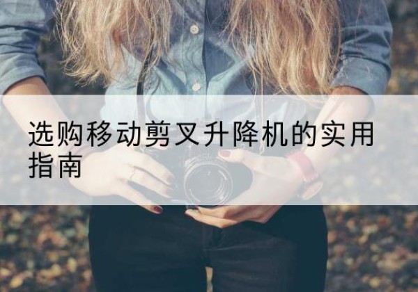 应城移动剪叉升降机怎么选-选购移动剪叉升降机的实用指南